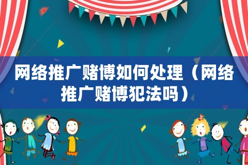 網絡推廣賭博如何處理（網絡推廣賭博犯法嗎）