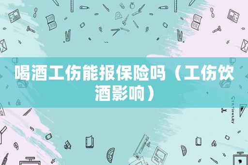 喝酒工傷能報(bào)保險(xiǎn)嗎（工傷飲酒影響）