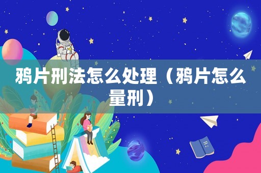 鴉片刑法怎么處理（鴉片怎么量刑）