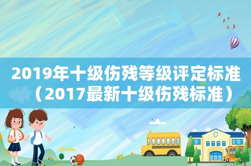 2019年十級傷殘等級評定標(biāo)準(zhǔn)（2017最新十級傷殘標(biāo)準(zhǔn)）