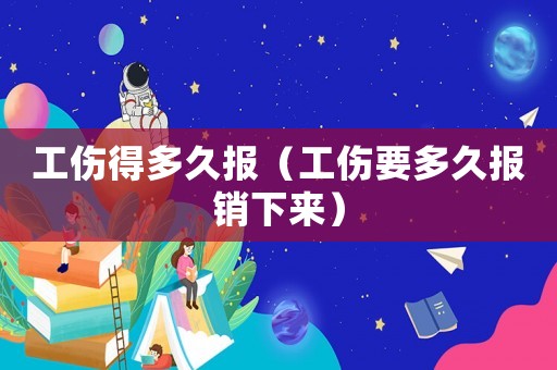 工傷得多久報（工傷要多久報銷下來）