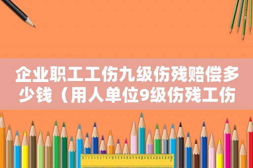 企業職工工傷九級傷殘賠償多少錢（用人單位9級傷殘工傷補償標準）