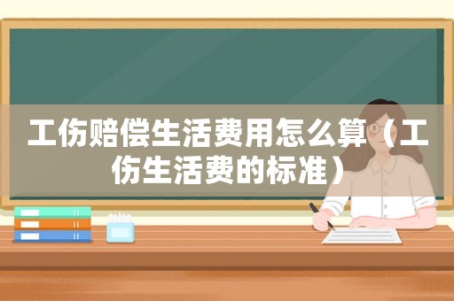 工傷賠償生活費用怎么算（工傷生活費的標準）