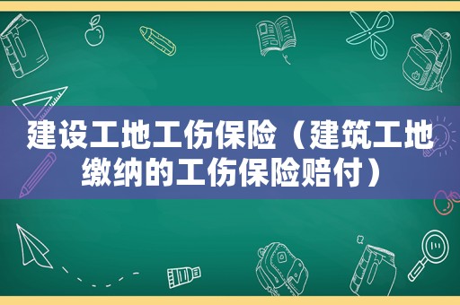 建設(shè)工地工傷保險（建筑工地繳納的工傷保險賠付）
