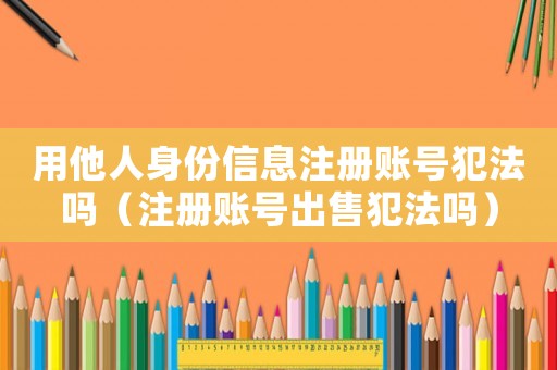 用他人身份信息注冊賬號犯法嗎（注冊賬號出售犯法嗎）