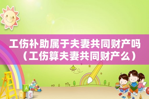 工傷補助屬于夫妻共同財產嗎（工傷算夫妻共同財產么）