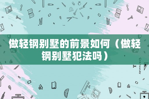 做輕鋼別墅的前景如何（做輕鋼別墅犯法嗎）
