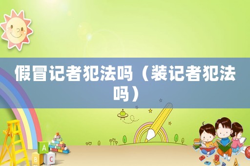 假冒記者犯法嗎（裝記者犯法嗎）