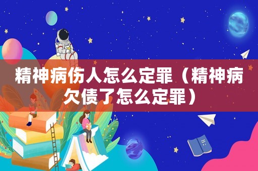 精神病傷人怎么定罪（精神病欠債了怎么定罪）