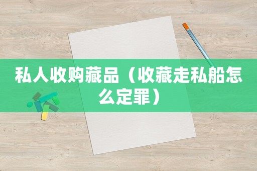 私人收購藏品（收藏走私船怎么定罪）