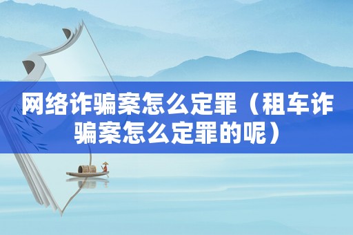 網絡詐騙案怎么定罪（租車詐騙案怎么定罪的呢）