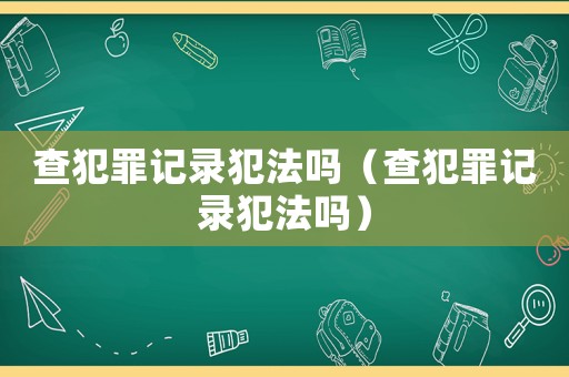 查犯罪記錄犯法嗎（查犯罪記錄犯法嗎）