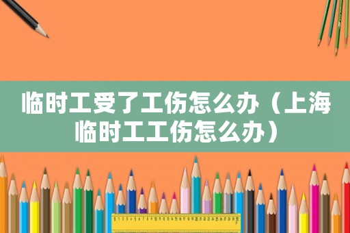臨時(shí)工受了工傷怎么辦（上海臨時(shí)工工傷怎么辦）