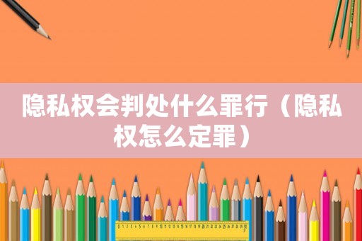 隱私權會判處什么罪行（隱私權怎么定罪）