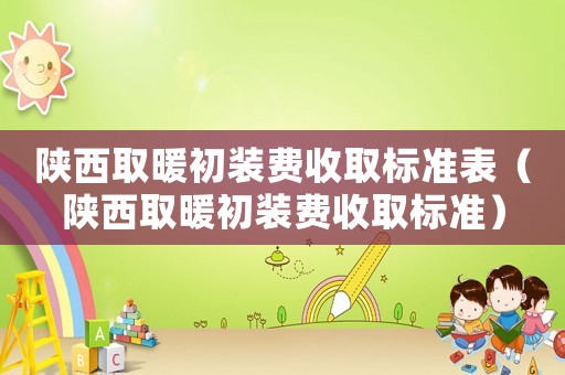 陜西取暖初裝費(fèi)收取標(biāo)準(zhǔn)表（陜西取暖初裝費(fèi)收取標(biāo)準(zhǔn)）