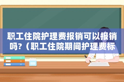 職工住院護理費報銷可以報銷嗎?（職工住院期間護理費標準）