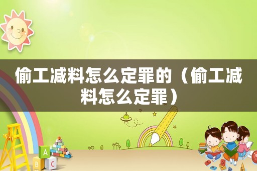 偷工減料怎么定罪的（偷工減料怎么定罪）