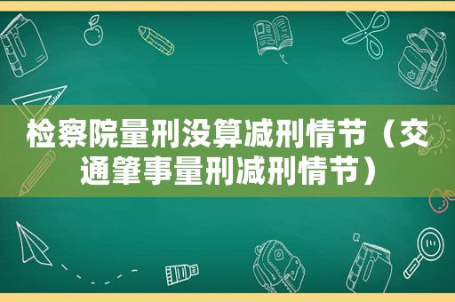 檢察院量刑沒算減刑情節（交通肇事量刑減刑情節）