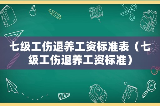 七級工傷退養工資標準表（七級工傷退養工資標準）