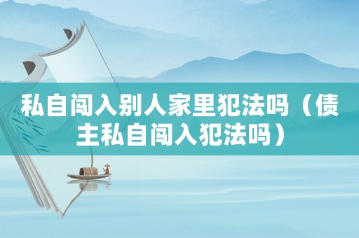 私自闖入別人家里犯法嗎（債主私自闖入犯法嗎）