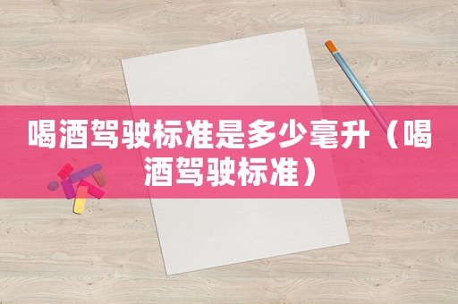 喝酒駕駛標準是多少毫升（喝酒駕駛標準）