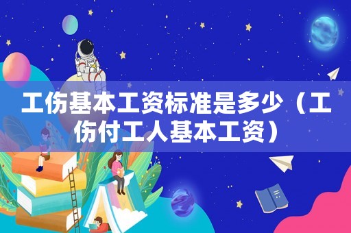 工傷基本工資標準是多少（工傷付工人基本工資）