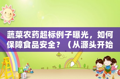 蔬菜農藥超標例子曝光，如何保障食品安全？（從源頭開始，全方位防范）