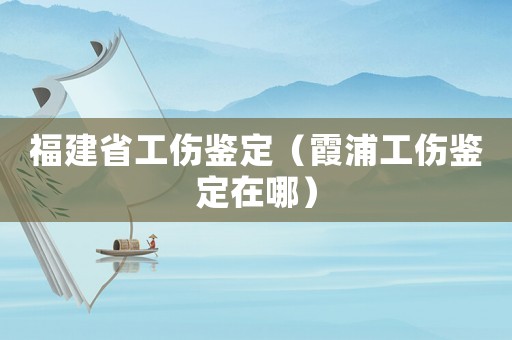 福建省工傷鑒定（霞浦工傷鑒定在哪）
