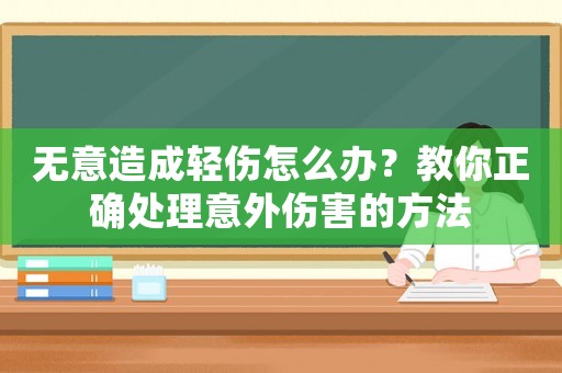無意造成輕傷怎么辦？教你正確處理意外傷害的方法