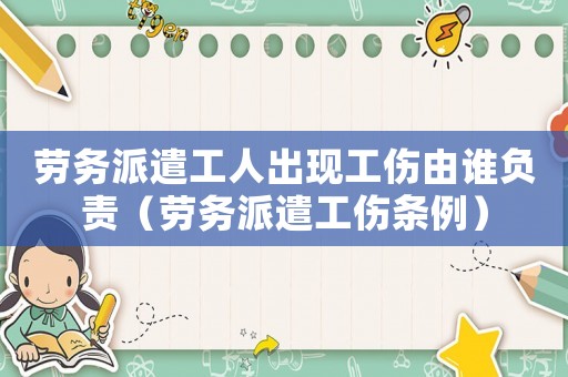 勞務派遣工人出現工傷由誰負責（勞務派遣工傷條例）