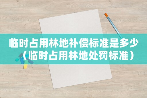 臨時(shí)占用林地補(bǔ)償標(biāo)準(zhǔn)是多少（臨時(shí)占用林地處罰標(biāo)準(zhǔn)）