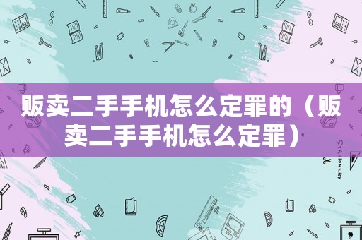 販賣二手手機怎么定罪的（販賣二手手機怎么定罪）
