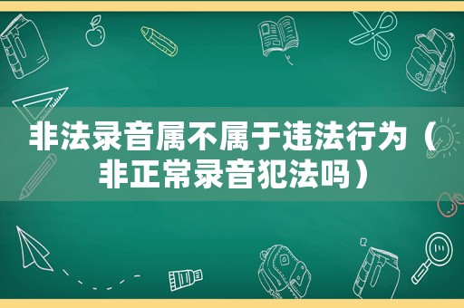 非法錄音屬不屬于違法行為（非正常錄音犯法嗎）