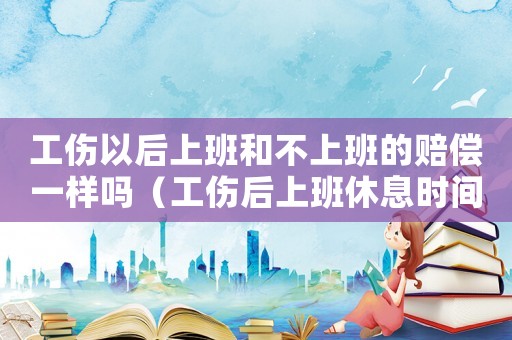 工傷以后上班和不上班的賠償一樣嗎（工傷后上班休息時間）