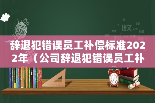 辭退犯錯誤員工補償標(biāo)準(zhǔn)2022年（公司辭退犯錯誤員工補償標(biāo)準(zhǔn)）
