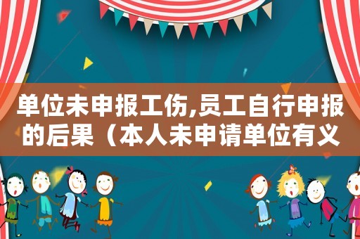 單位未申報工傷,員工自行申報的后果（本人未申請單位有義務報工傷嗎）