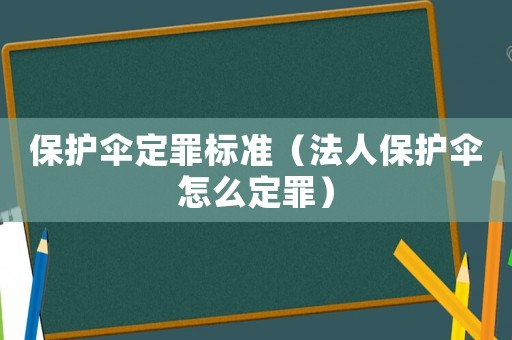 保護(hù)傘定罪標(biāo)準(zhǔn)（法人保護(hù)傘怎么定罪）