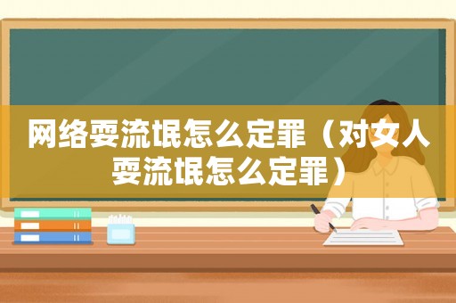 網(wǎng)絡(luò)耍流氓怎么定罪（對(duì)女人耍流氓怎么定罪）