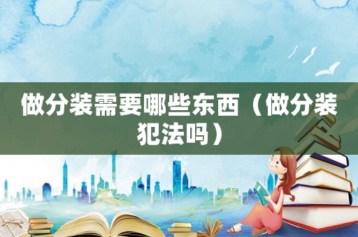 做分裝需要哪些東西（做分裝犯法嗎）