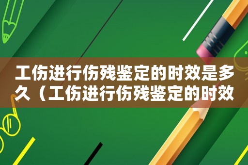 工傷進行傷殘鑒定的時效是多久（工傷進行傷殘鑒定的時效）