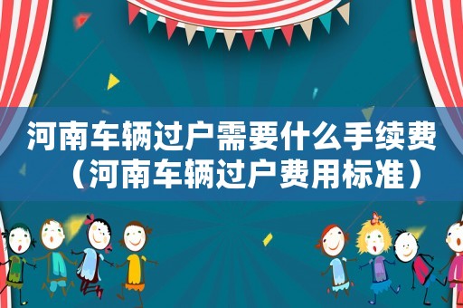 河南車輛過戶需要什么手續(xù)費(fèi)（河南車輛過戶費(fèi)用標(biāo)準(zhǔn)）
