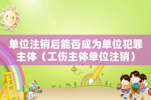 單位注銷后能否成為單位犯罪主體（工傷主體單位注銷）