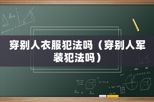 穿別人衣服犯法嗎（穿別人軍裝犯法嗎）