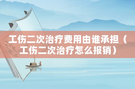 工傷二次治療費用由誰承擔（工傷二次治療怎么報銷）