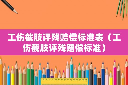 工傷截肢評殘賠償標準表（工傷截肢評殘賠償標準）