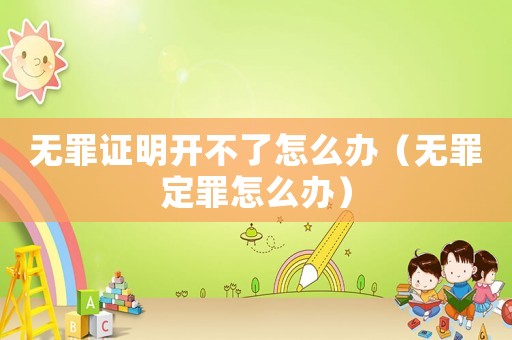 無罪證明開不了怎么辦（無罪定罪怎么辦）