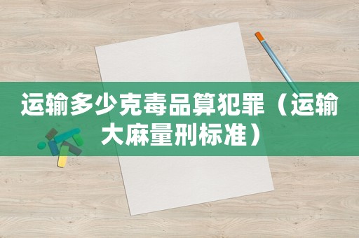 運輸多少克毒品算犯罪（運輸大麻量刑標準）