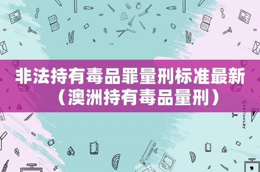 非法持有毒品罪量刑標準最新（澳洲持有毒品量刑）