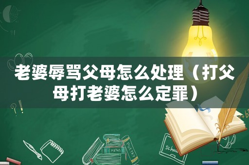 老婆辱罵父母怎么處理（打父母打老婆怎么定罪）
