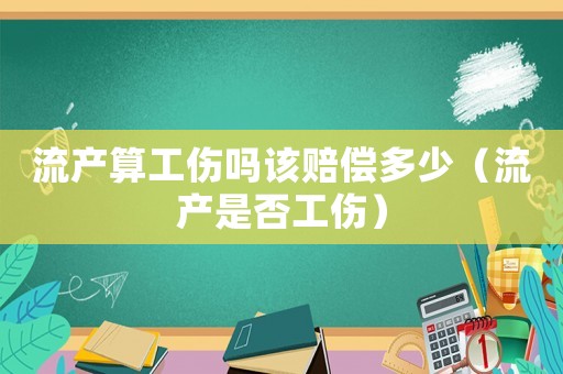流產(chǎn)算工傷嗎該賠償多少（流產(chǎn)是否工傷）